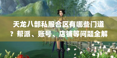 天龙八部私服合区有哪些门道？帮派、账号、店铺等问题全解析