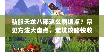 私服天龙八部这么刷增点？常见方法大盘点，避坑攻略快收藏！