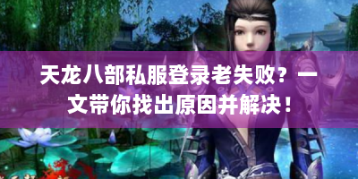 天龙八部私服登录老失败？一文带你找出原因并解决！