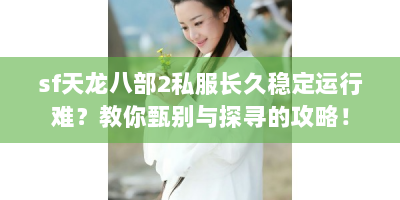sf天龙八部2私服长久稳定运行难？教你甄别与探寻的攻略！