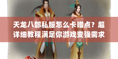 天龙八部私服怎么卡赠点？超详细教程满足你游戏变强需求！
