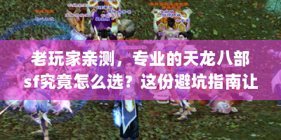 老玩家亲测，专业的天龙八部sf究竟怎么选？这份避坑指南让你爽玩不翻车