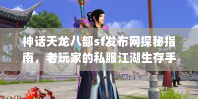 神话天龙八部sf发布网探秘指南，老玩家的私服江湖生存手册