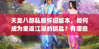 天龙八部私服怀旧版本，如何成为重返江湖的钥匙？有哪些避坑指南？