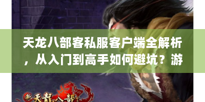 天龙八部客私服客户端全解析，从入门到高手如何避坑？游戏攻略及问题解决指南