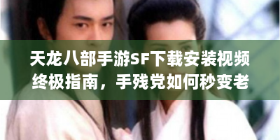 天龙八部手游SF下载安装视频终极指南，手残党如何秒变老司机？