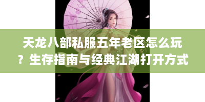 天龙八部私服五年老区怎么玩？生存指南与经典江湖打开方式揭秘