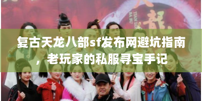 复古天龙八部sf发布网避坑指南，老玩家的私服寻宝手记