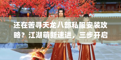 还在苦寻天龙八部私服安装攻略？江湖萌新速进，三步开启武侠梦！
