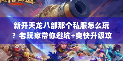 新开天龙八部那个私服怎么玩？老玩家带你避坑+爽快升级攻略
