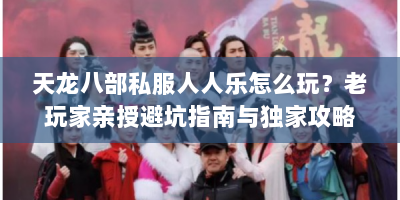天龙八部私服人人乐怎么玩？老玩家亲授避坑指南与独家攻略