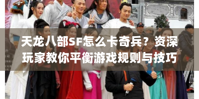 天龙八部SF怎么卡奇兵？资深玩家教你平衡游戏规则与技巧