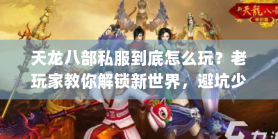 天龙八部私服到底怎么玩？老玩家教你解锁新世界，避坑少走弯路！