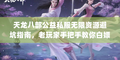 天龙八部公益私服无限资源避坑指南，老玩家手把手教你白嫖江湖