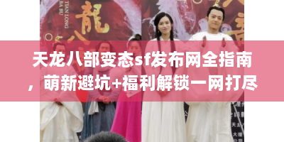 天龙八部变态sf发布网全指南，萌新避坑+福利解锁一网打尽！