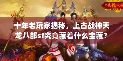 十年老玩家揭秘，上古战神天龙八部sf究竟藏着什么宝藏？