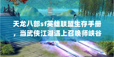 天龙八部sf英雄联盟生存手册，当武侠江湖遇上召唤师峡谷的奇妙冒险