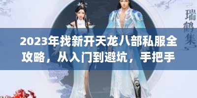 2023年找新开天龙八部私服全攻略，从入门到避坑，手把手教你成为江湖老司机