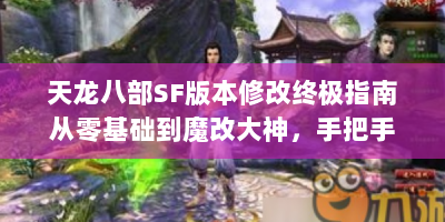 天龙八部SF版本修改终极指南从零基础到魔改大神，手把手教你打造专属武侠世界