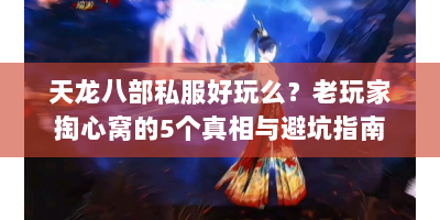天龙八部私服好玩么？老玩家掏心窝的5个真相与避坑指南