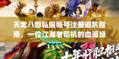 天龙八部私服帐号注册避坑指南，一位江湖老司机的血泪经验谈