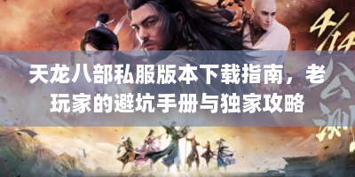 天龙八部私服版本下载指南，老玩家的避坑手册与独家攻略