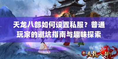 天龙八部如何设置私服？普通玩家的避坑指南与趣味探索