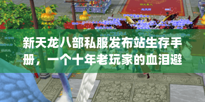 新天龙八部私服发布站生存手册，一个十年老玩家的血泪避坑指南