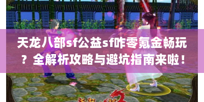 天龙八部sf公益sf咋零氪金畅玩？全解析攻略与避坑指南来啦！