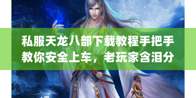 私服天龙八部下载教程手把手教你安全上车，老玩家含泪分享避坑指南