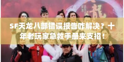 SF天龙八部错误报告咋解决？十年老玩家急救手册来支招！