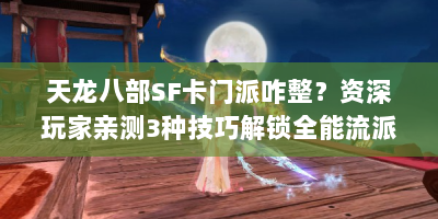 天龙八部SF卡门派咋整？资深玩家亲测3种技巧解锁全能流派！