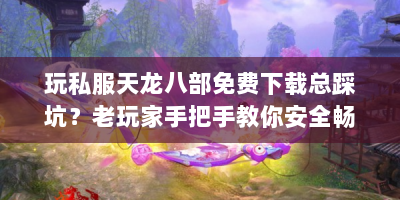 玩私服天龙八部免费下载总踩坑？老玩家手把手教你安全畅玩！