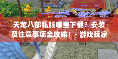 天龙八部私服哪里下载？安装及注意事项全攻略！- 游戏玩家必看