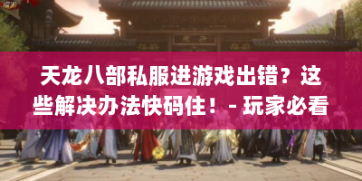 天龙八部私服进游戏出错？这些解决办法快码住！- 玩家必看