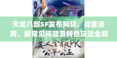天龙八部SF发布网转，找靠谱网、解常见问题及特色玩法全知道！