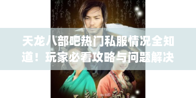 天龙八部吧热门私服情况全知道！玩家必看攻略与问题解决-