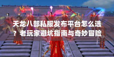 天龙八部私服发布平台怎么选？老玩家避坑指南与奇妙冒险分享