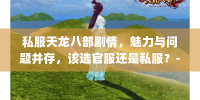 私服天龙八部剧情，魅力与问题并存，该选官服还是私服？-