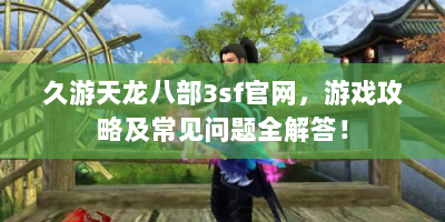 久游天龙八部3sf官网，游戏攻略及常见问题全解答！