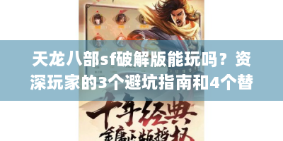 天龙八部sf破解版能玩吗？资深玩家的3个避坑指南和4个替代方案