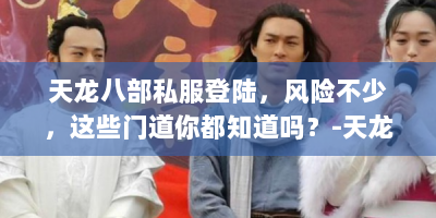 天龙八部私服登陆，风险不少，这些门道你都知道吗？-天龙八部私服登陆