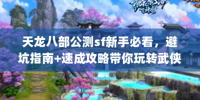 天龙八部公测sf新手必看，避坑指南+速成攻略带你玩转武侠江湖