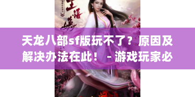 天龙八部sf版玩不了？原因及解决办法在此！ - 游戏玩家必看