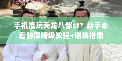 手机能玩天龙八部sf？新手必看的保姆级教程+避坑指南