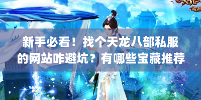 新手必看！找个天龙八部私服的网站咋避坑？有哪些宝藏推荐？