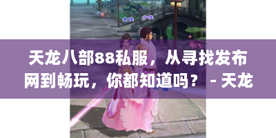 天龙八部88私服，从寻找发布网到畅玩，你都知道吗？ - 天龙八部88私服