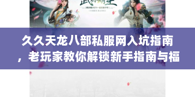 久久天龙八部私服网入坑指南，老玩家教你解锁新手指南与福利玩法
