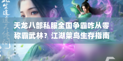 天龙八部私服全国争霸咋从零称霸武林？江湖菜鸟生存指南来啦！