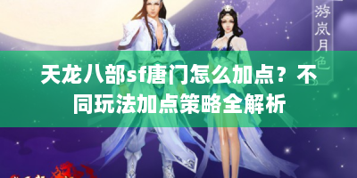天龙八部sf唐门怎么加点？不同玩法加点策略全解析